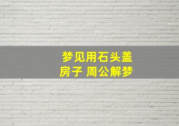 梦见用石头盖房子 周公解梦